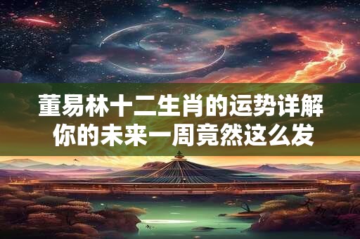 董易林十二生肖的运势详解 你的未来一周竟然这么发展 董易林十二生肖的运势详解 你的未来一周竟然这么发展