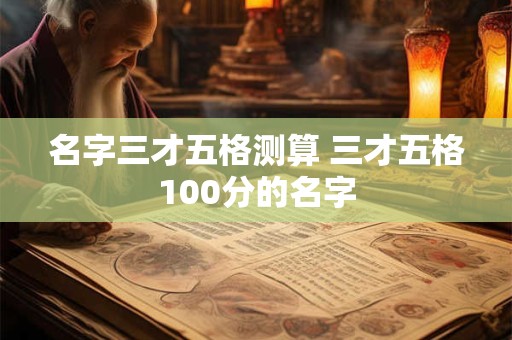 名字三才五格测算 三才五格100分的名字