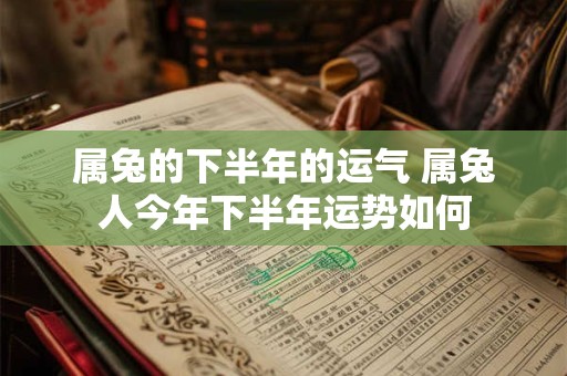 属兔的下半年的运气 属兔人今年下半年运势如何