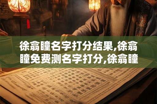 徐翕瞳名字打分结果,徐翕瞳免费测名字打分,徐翕瞳周易免费测名字打分