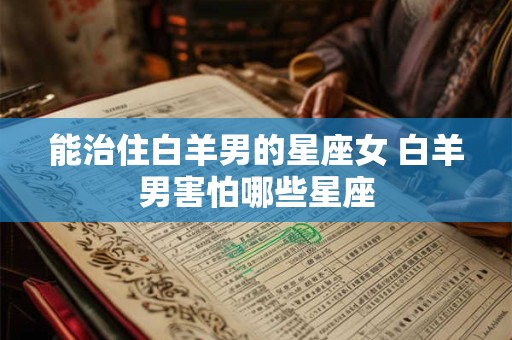 能治住白羊男的星座女 白羊男害怕哪些星座
