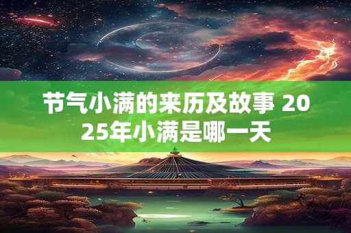 节气小满的来历及故事 2025年小满是哪一天