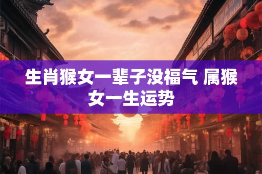 生肖猴女一辈子没福气 属猴女一生运势