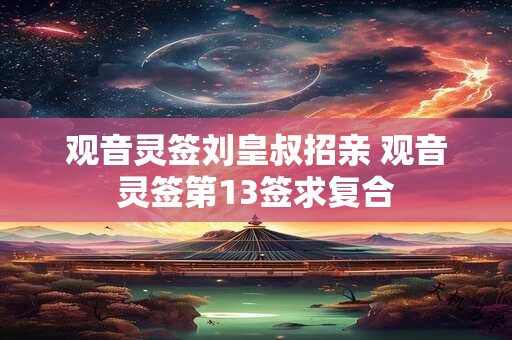 观音灵签刘皇叔招亲 观音灵签第13签求复合