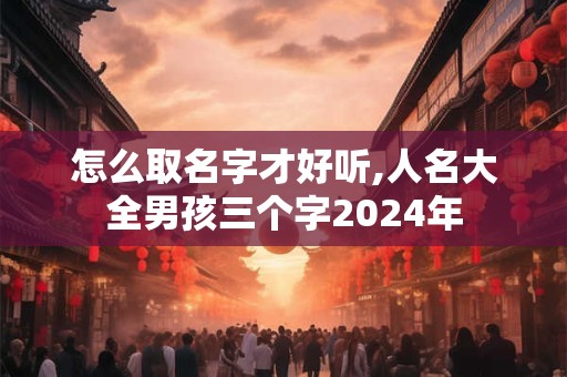 怎么取名字才好听,人名大全男孩三个字2024年