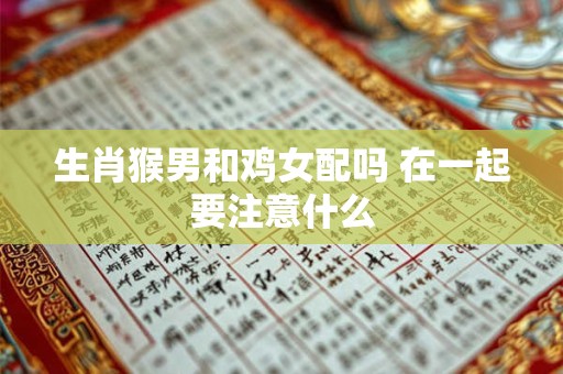 生肖猴男和鸡女配吗 在一起要注意什么