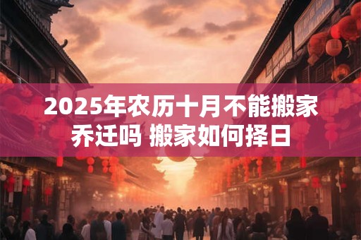 2025年农历十月不能搬家乔迁吗 搬家如何择日