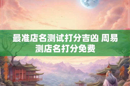 详细阅读:最准店名测试打分吉凶 周易测店名打分免费 最准店名测试打分吉凶 周易测店名打分免费