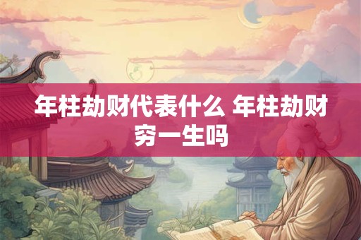 年柱劫财代表什么 年柱劫财穷一生吗 年柱劫财代表什么 年柱劫财穷一生吗