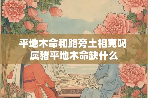 平地木命和路旁土相克吗 属猪平地木命缺什么