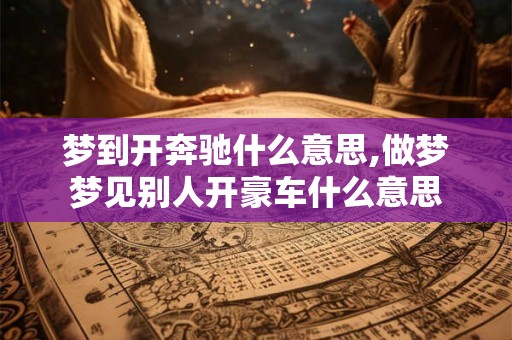 梦到开奔驰什么意思,做梦梦见别人开豪车什么意思