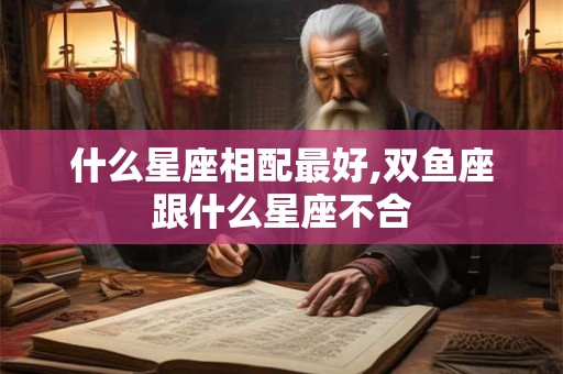 什么星座相配最好,双鱼座跟什么星座不合