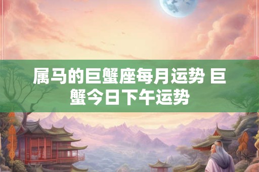 属马的巨蟹座每月运势 巨蟹今日下午运势