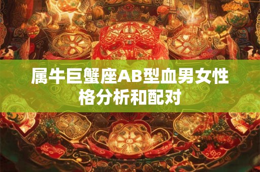 属牛巨蟹座AB型血男女性格分析和配对