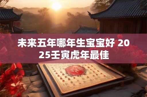 未来五年哪年生宝宝好 2025壬寅虎年最佳