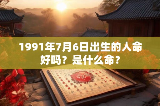 1991年7月6日出生的人命好吗？是什么命？
