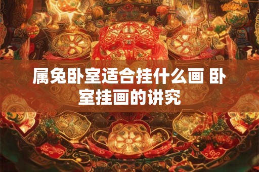 属兔卧室适合挂什么画 卧室挂画的讲究