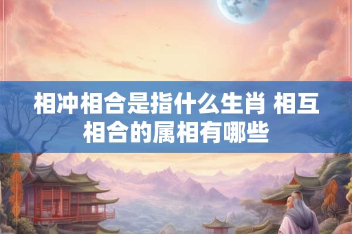 相冲相合是指什么生肖 相互相合的属相有哪些