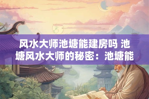 风水大师池塘能建房吗 池塘风水大师的秘密：池塘能建房吗