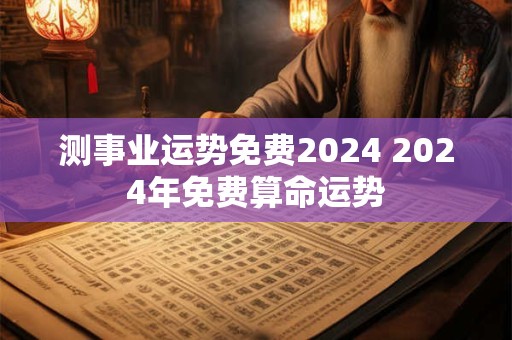 测事业运势免费2024 2024年免费算命运势