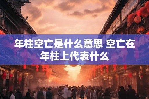 年柱空亡是什么意思 空亡在年柱上代表什么