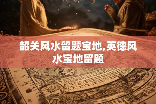 韶关风水留题宝地,英德风水宝地留题