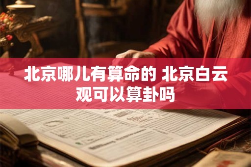 北京哪儿有算命的 北京白云观可以算卦吗