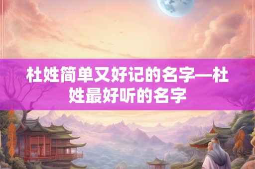 杜姓简单又好记的名字—杜姓最好听的名字
