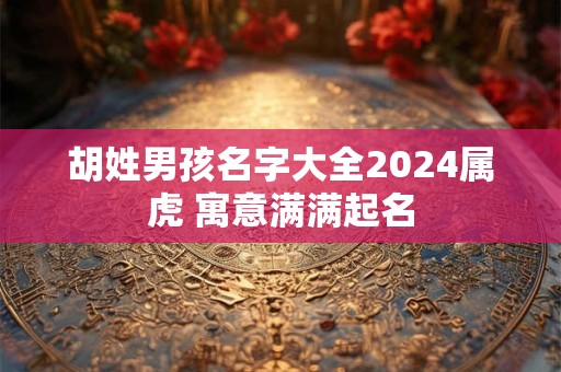 胡姓男孩名字大全2024属虎 寓意满满起名
