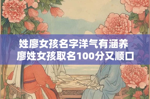 姓廖女孩名字洋气有涵养 廖姓女孩取名100分又顺口