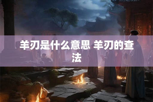 羊刃是什么意思 羊刃的查法