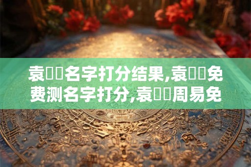 袁東駿名字打分结果,袁東駿免费测名字打分,袁東駿周易免费测名字打分