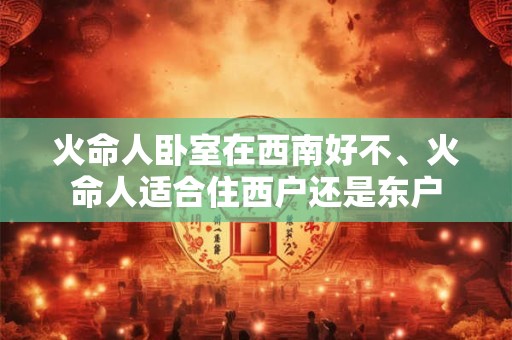 火命人卧室在西南好不、火命人适合住西户还是东户