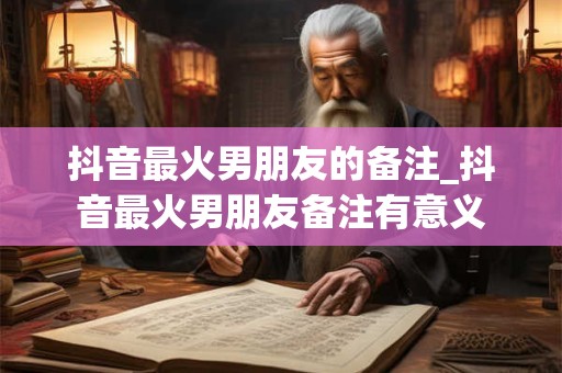 抖音最火男朋友的备注_抖音最火男朋友备注有意义