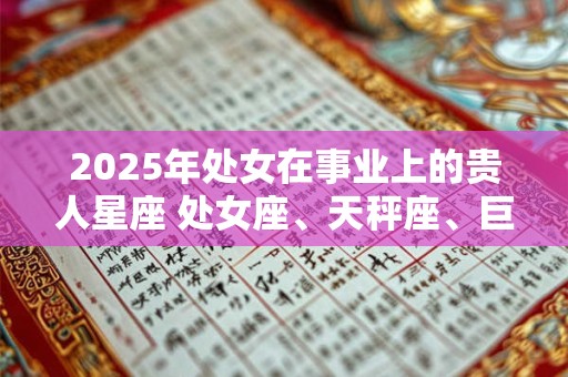2025年处女在事业上的贵人星座 处女座、天秤座、巨蟹座