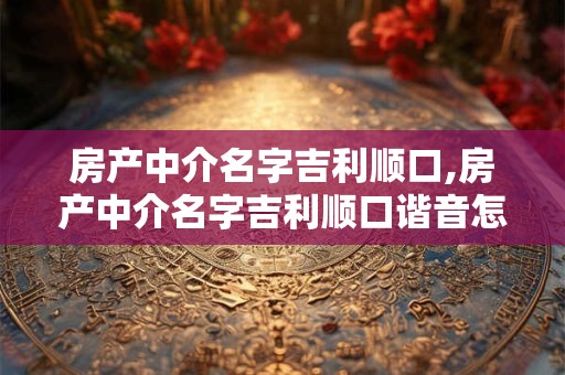 房产中介名字吉利顺口,房产中介名字吉利顺口谐音怎么取