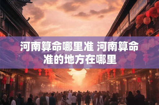 河南算命哪里准 河南算命准的地方在哪里