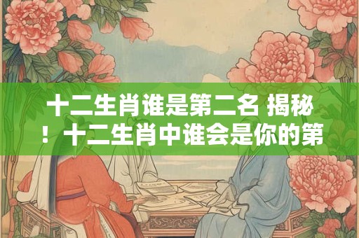 十二生肖谁是第二名 揭秘！十二生肖中谁会是你的第二名