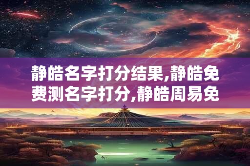 静皓名字打分结果,静皓免费测名字打分,静皓周易免费测名字打分 静皓名字打分结果,静皓免费测名字打分,静皓周易免费测名字打分