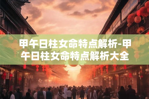 甲午日柱女命特点解析-甲午日柱女命特点解析大全
