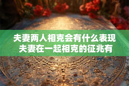 夫妻两人相克会有什么表现 夫妻在一起相克的征兆有哪些