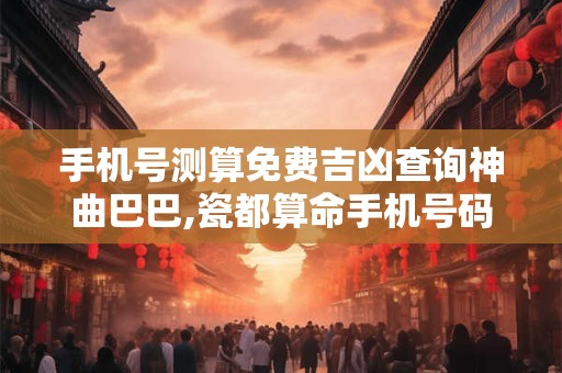 手机号测算免费吉凶查询神曲巴巴,瓷都算命手机号码