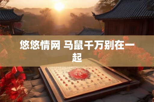 悠悠情网 马鼠千万别在一起