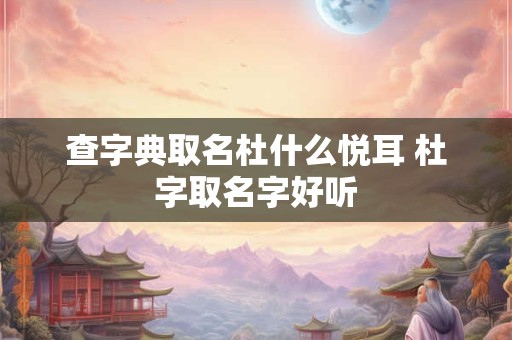 查字典取名杜什么悦耳 杜字取名字好听