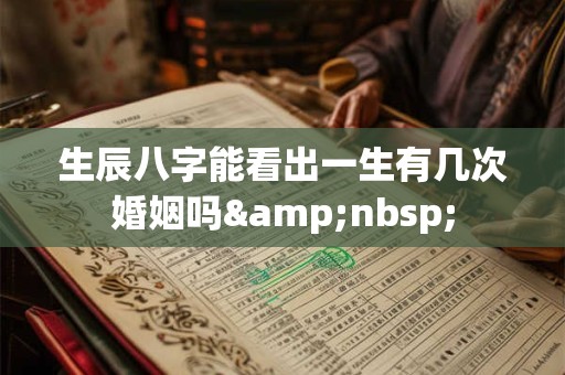 生辰八字能看出一生有几次婚姻吗&nbsp;