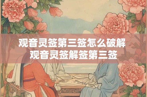 详细阅读:观音灵签第三签怎么破解 观音灵签解签第三签 观音灵签第三签怎么破解 观音灵签解签第三签