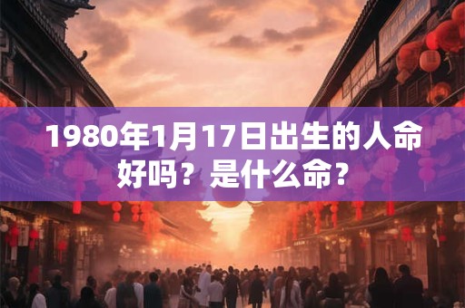 1980年1月17日出生的人命好吗？是什么命？