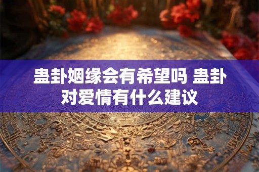 蛊卦姻缘会有希望吗 蛊卦对爱情有什么建议 蛊卦姻缘会有希望吗 蛊卦对爱情有什么建议