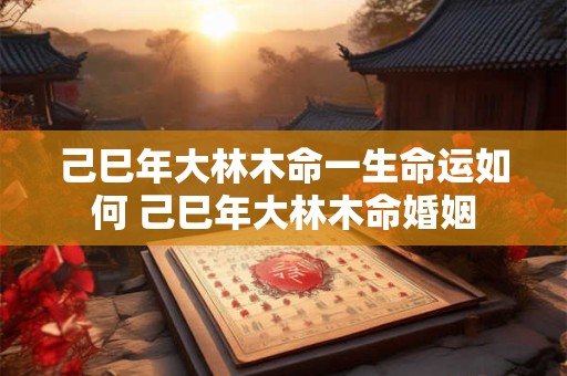 己巳年大林木命一生命运如何 己巳年大林木命婚姻
