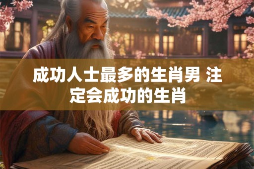 成功人士最多的生肖男 注定会成功的生肖
